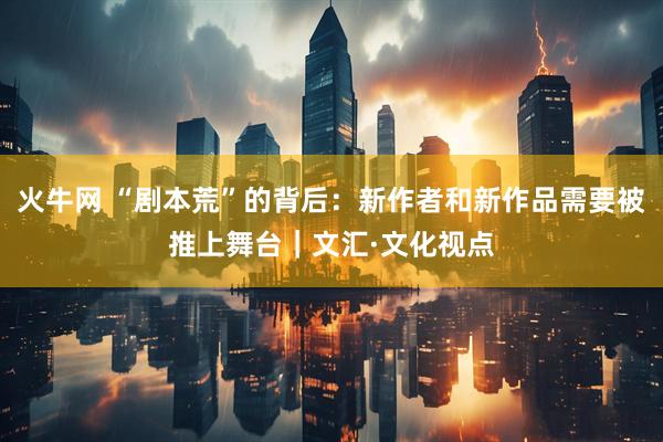 火牛网 “剧本荒”的背后：新作者和新作品需要被推上舞台｜文汇·文化视点