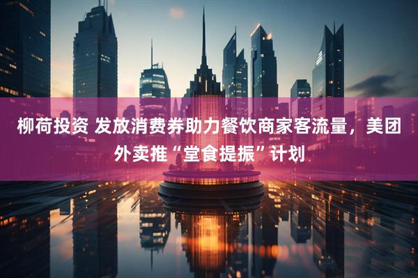 柳荷投资 发放消费券助力餐饮商家客流量，美团外卖推“堂食提振”计划