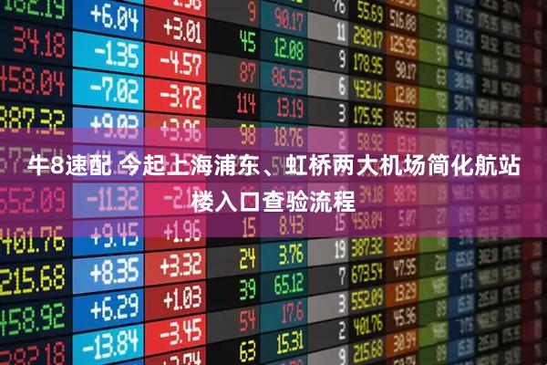 牛8速配 今起上海浦东、虹桥两大机场简化航站楼入口查验流程