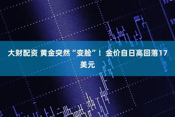 大财配资 黄金突然“变脸”！金价自日高回落17美元
