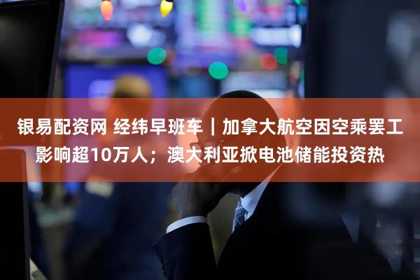 银易配资网 经纬早班车｜加拿大航空因空乘罢工影响超10万人；澳大利亚掀电池储能投资热