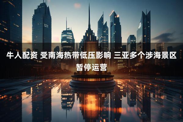 牛人配资 受南海热带低压影响 三亚多个涉海景区暂停运营