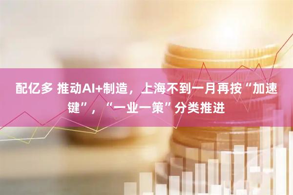配亿多 推动AI+制造，上海不到一月再按“加速键”，“一业一策”分类推进