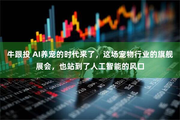 牛跟投 AI养宠的时代来了，这场宠物行业的旗舰展会，也站到了人工智能的风口