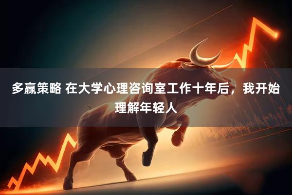 多赢策略 在大学心理咨询室工作十年后，我开始理解年轻人