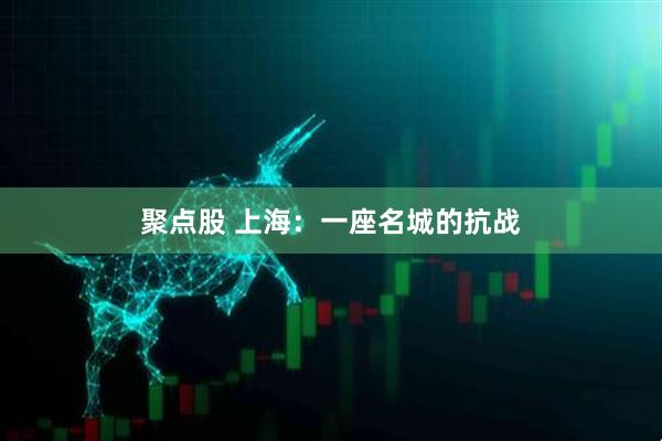 聚点股 上海：一座名城的抗战