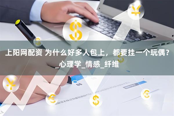 上阳网配资 为什么好多人包上，都要挂一个玩偶？_心理学_情感_纤维