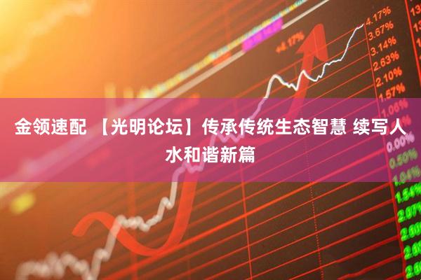 金领速配 【光明论坛】传承传统生态智慧 续写人水和谐新篇