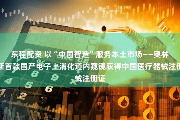 东程配资 以“中国智造”服务本土市场——奥林巴斯首款国产电子上消化道内窥镜获得中国医疗器械注册证
