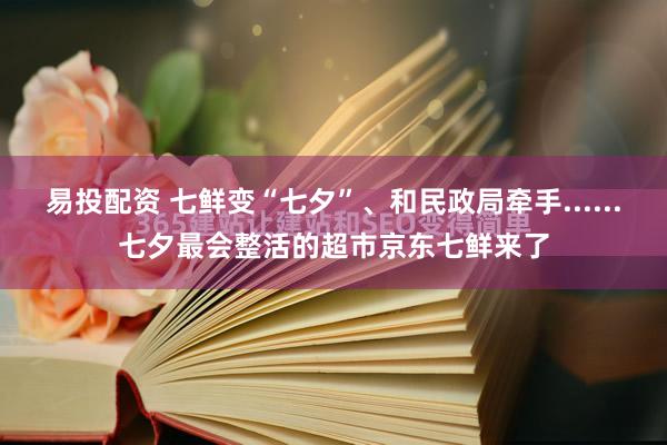 易投配资 七鲜变“七夕”、和民政局牵手......七夕最会整活的超市京东七鲜来了