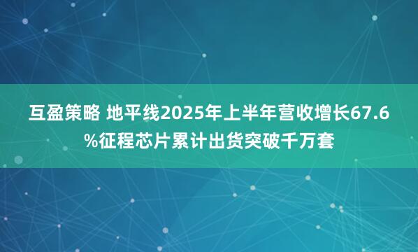 互盈策略 地平线2025年上半年营收增长67.6%征程芯片累计出货突破千万套