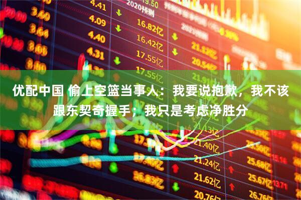优配中国 偷上空篮当事人：我要说抱歉，我不该跟东契奇握手；我只是考虑净胜分