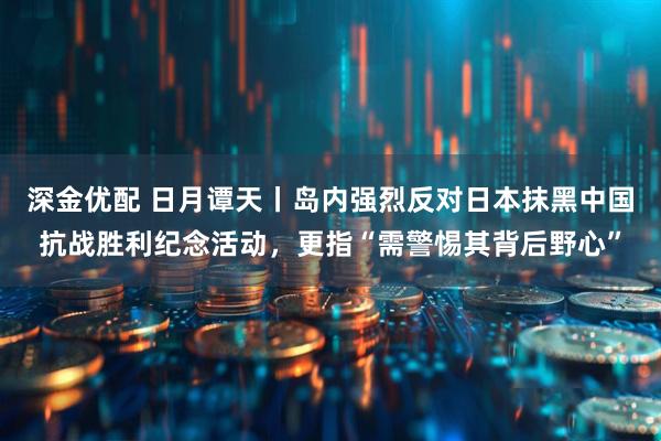 深金优配 日月谭天丨岛内强烈反对日本抹黑中国抗战胜利纪念活动，更指“需警惕其背后野心”