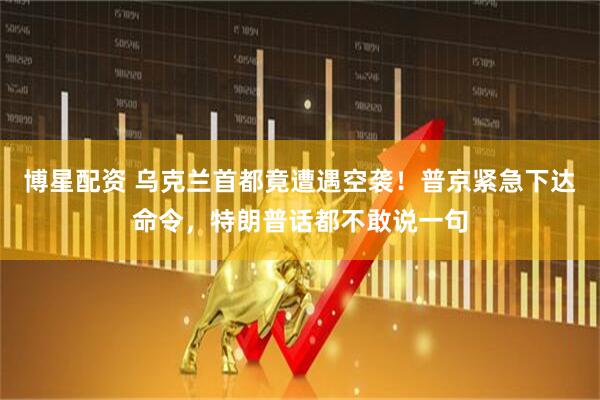 博星配资 乌克兰首都竟遭遇空袭！普京紧急下达命令，特朗普话都不敢说一句