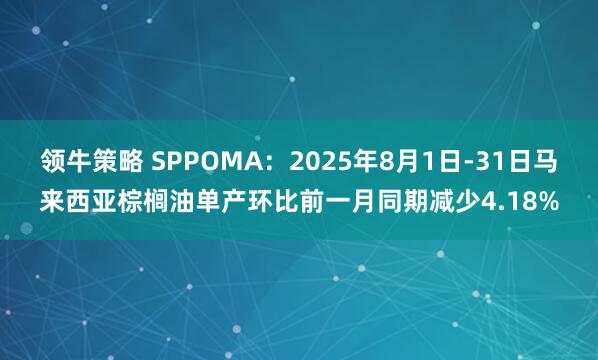 领牛策略 SPPOMA：2025年8月1日-31日马来西亚棕榈油单产环比前一月同期减少4.18%