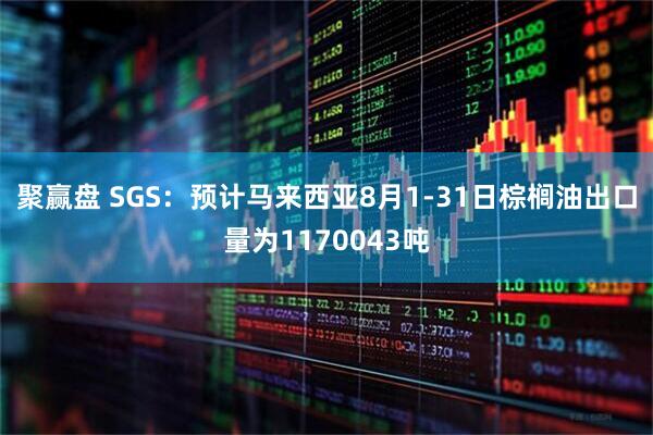 聚赢盘 SGS：预计马来西亚8月1-31日棕榈油出口量为1170043吨