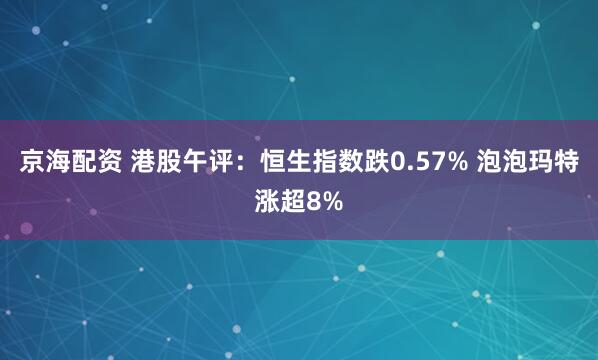 京海配资 港股午评：恒生指数跌0.57% 泡泡玛特涨超8%