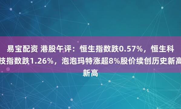 易宝配资 港股午评：恒生指数跌0.57%，恒生科技指数跌1.26%，泡泡玛特涨超8%股价续创历史新高