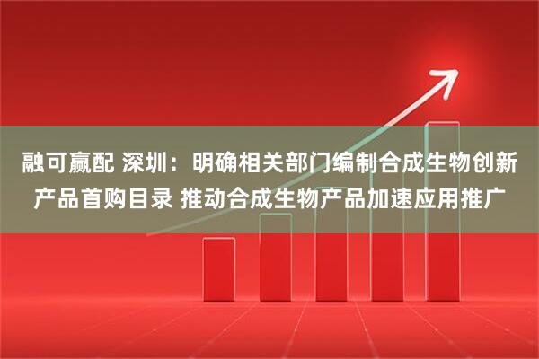 融可赢配 深圳：明确相关部门编制合成生物创新产品首购目录 推动合成生物产品加速应用推广
