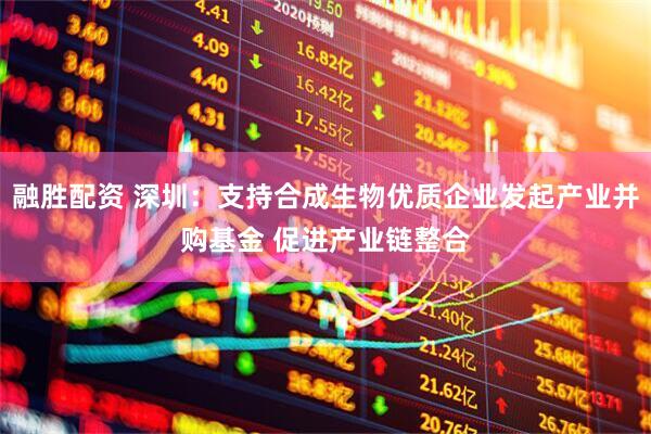 融胜配资 深圳：支持合成生物优质企业发起产业并购基金 促进产业链整合