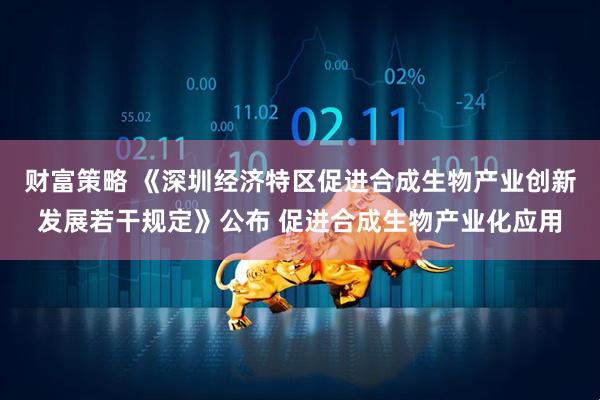 财富策略 《深圳经济特区促进合成生物产业创新发展若干规定》公布 促进合成生物产业化应用