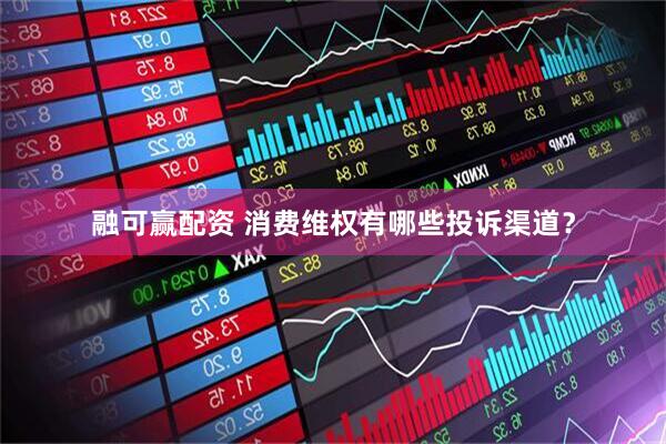 融可赢配资 消费维权有哪些投诉渠道？