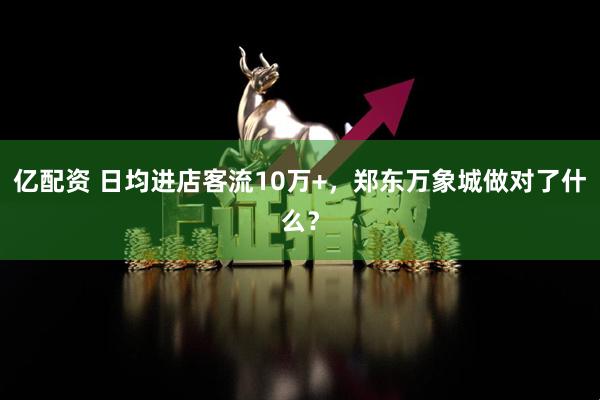 亿配资 日均进店客流10万+，郑东万象城做对了什么？