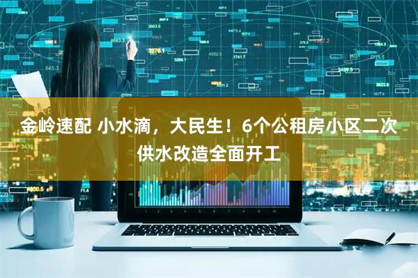 金岭速配 小水滴，大民生！6个公租房小区二次供水改造全面开工