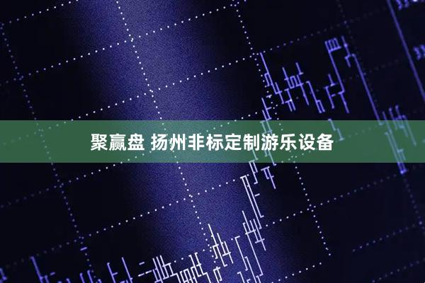 聚赢盘 扬州非标定制游乐设备