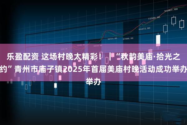 乐盈配资 这场村晚太精彩！｜“秋韵美庙·拾光之约”青州市庙子镇2025年首届美庙村晚活动成功举办