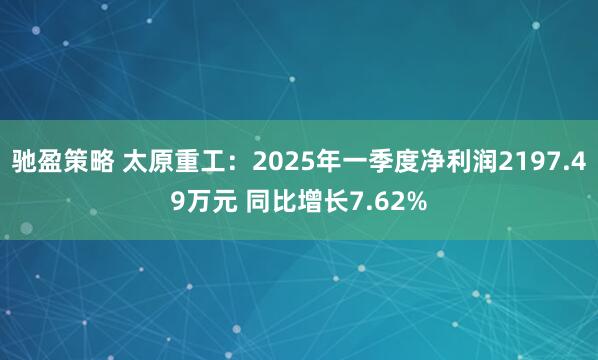 驰盈策略 太原重工：2025年一季度净利润2197.49万元 同比增长7.62%