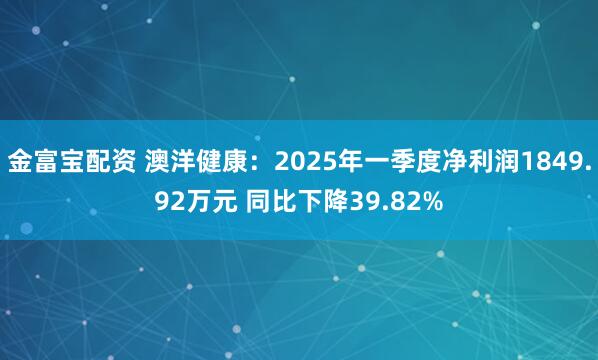 金富宝配资 澳洋健康：2025年一季度净利润1849.92万元 同比下降39.82%