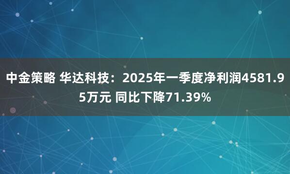 中金策略 华达科技：2025年一季度净利润4581.95万元 同比下降71.39%