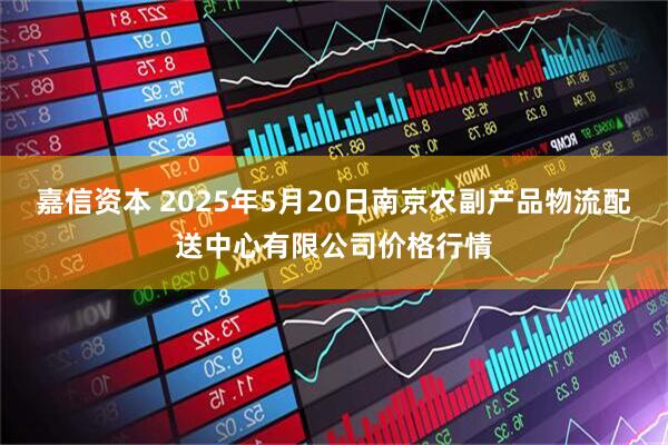 嘉信资本 2025年5月20日南京农副产品物流配送中心有限公司价格行情