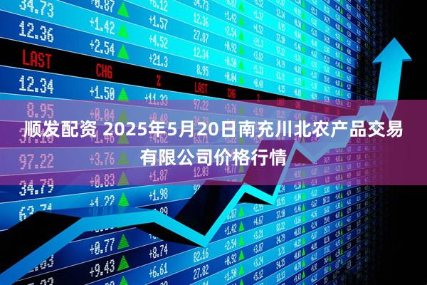 顺发配资 2025年5月20日南充川北农产品交易有限公司价格行情