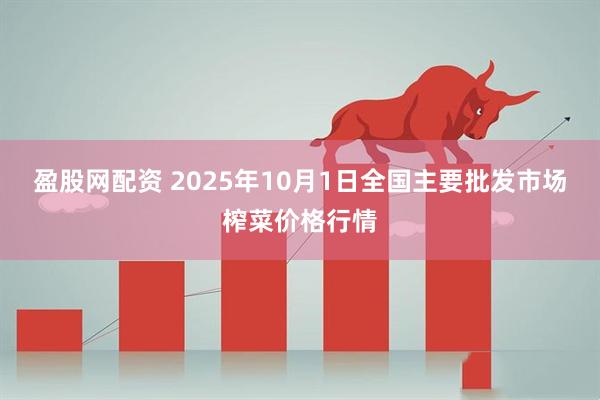 盈股网配资 2025年10月1日全国主要批发市场榨菜价格行情