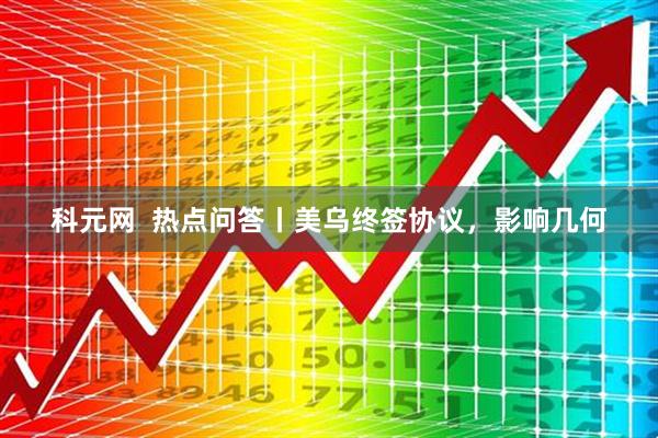 科元网  热点问答丨美乌终签协议，影响几何