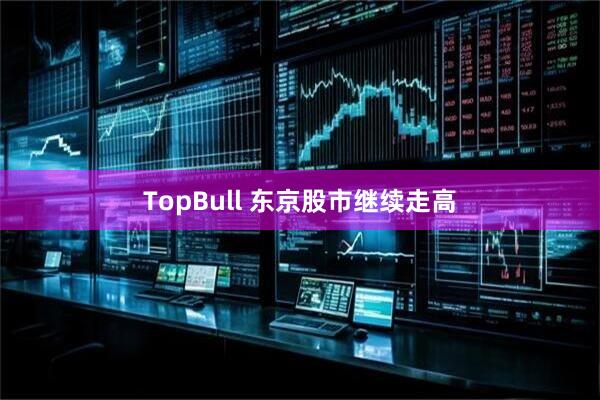 TopBull 东京股市继续走高