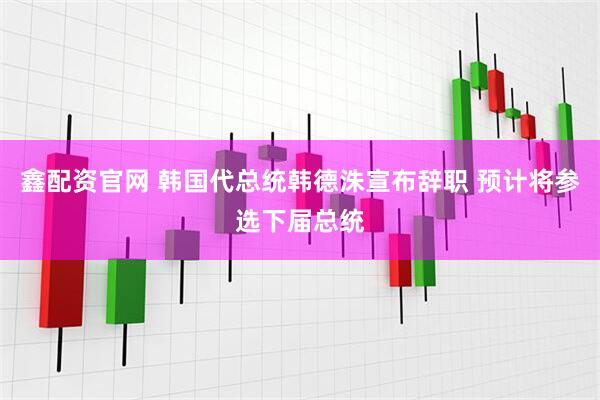 鑫配资官网 韩国代总统韩德洙宣布辞职 预计将参选下届总统