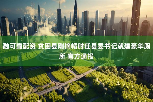 融可赢配资 贫困县刚摘帽时任县委书记就建豪华厕所 官方通报