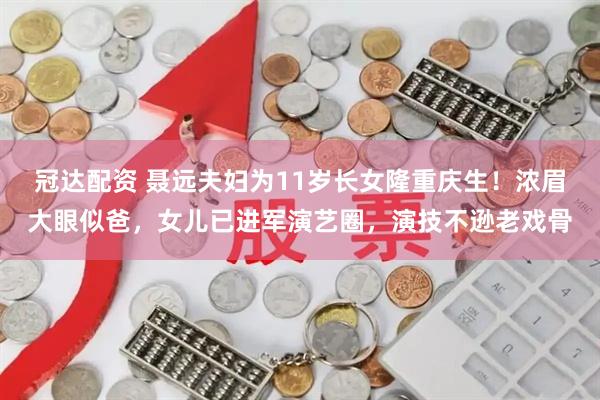冠达配资 聂远夫妇为11岁长女隆重庆生！浓眉大眼似爸，女儿已进军演艺圈，演技不逊老戏骨