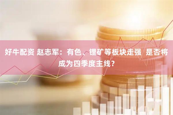 好牛配资 赵志军：有色、锂矿等板块走强  是否将成为四季度主线？