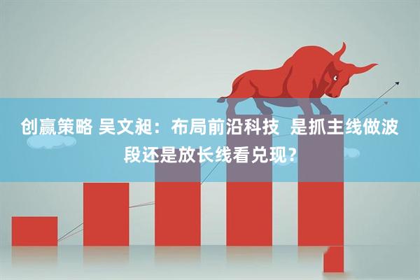 创赢策略 吴文昶：布局前沿科技  是抓主线做波段还是放长线看兑现？