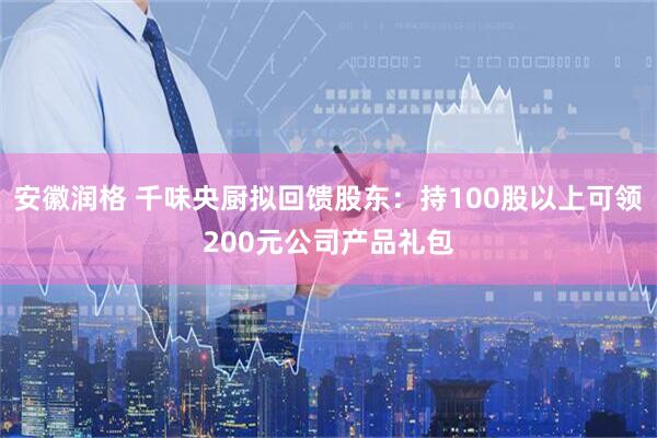 安徽润格 千味央厨拟回馈股东：持100股以上可领200元公司产品礼包