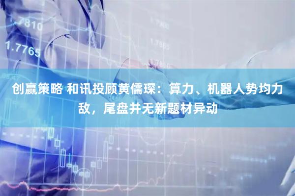 创赢策略 和讯投顾黄儒琛：算力、机器人势均力敌，尾盘并无新题材异动