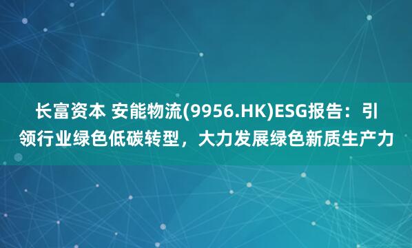 长富资本 安能物流(9956.HK)ESG报告：引领行业绿色低碳转型，大力发展绿色新质生产力
