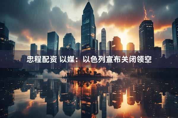 忠程配资 以媒：以色列宣布关闭领空