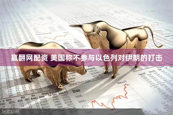 赢翻网配资 美国称不参与以色列对伊朗的打击