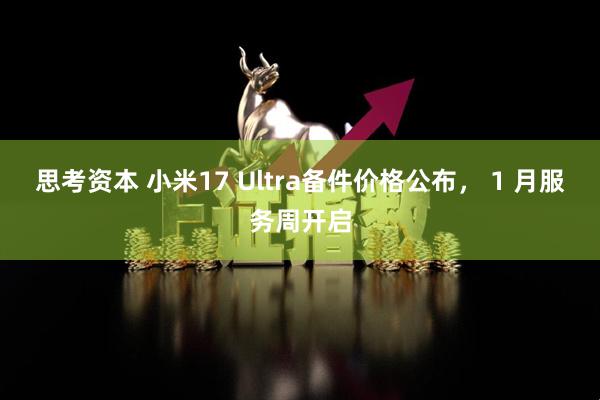 思考资本 小米17 Ultra备件价格公布， 1 月服务周开启