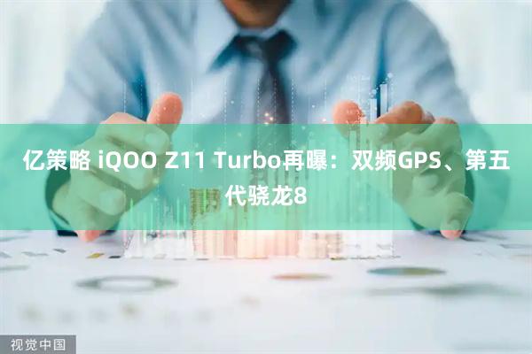 亿策略 iQOO Z11 Turbo再曝：双频GPS、第五代骁龙8